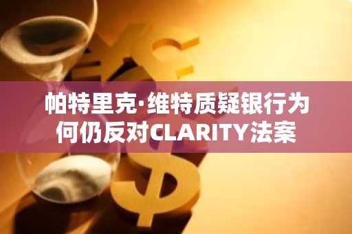 帕特里克·维特质疑银行为何仍反对CLARITY法案