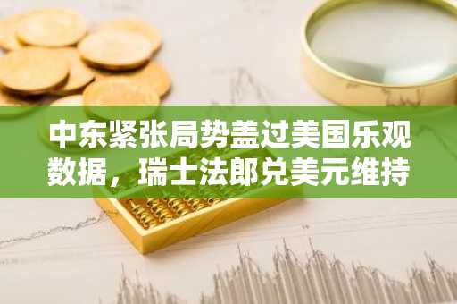 中东紧张局势盖过美国乐观数据,瑞士法郎兑美元维持涨势