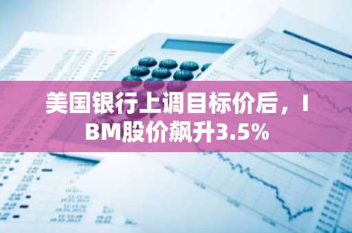 美国银行上调目标价后，IBM股价飙升3.5%