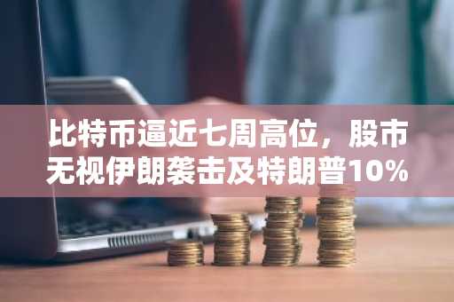 比特币逼近七周高位,股市无视伊朗袭击及特朗普10%关税计划
