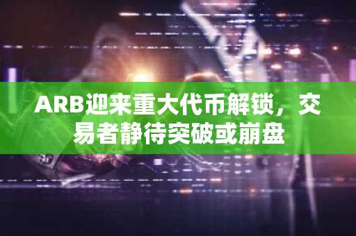 ARB迎来重大代币解锁,交易者静待突破或崩盘