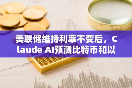 美联储维持利率不变后，Claude AI预测比特币和以太坊价格走势