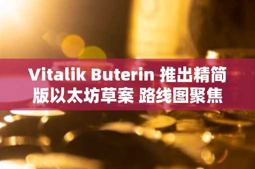 Vitalik Buterin 推出精简版以太坊草案 路线图聚焦协议简化与长期可持续性