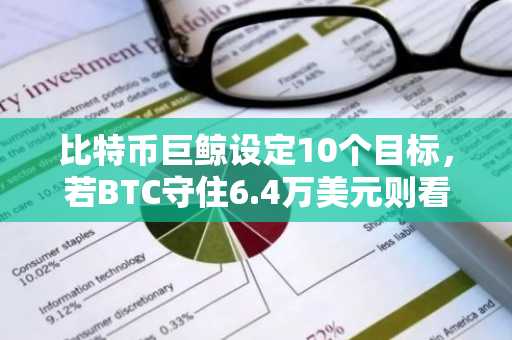 比特币巨鲸设定10个目标，若BTC守住6.4万美元则看涨做多