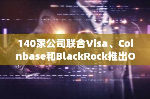 140家公司联合Visa、Coinbase和BlackRock推出Open USD