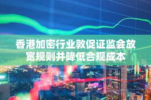 香港加密行业敦促证监会放宽规则并降低合规成本