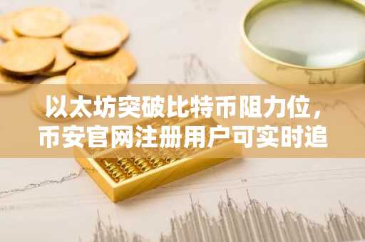 以太坊突破比特币阻力位，币安官网注册用户可实时追踪ETH/BTC比率走势
