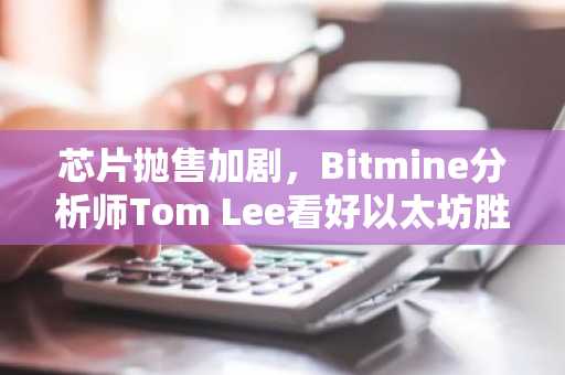 芯片抛售加剧,Bitmine分析师Tom Lee看好以太坊胜出
