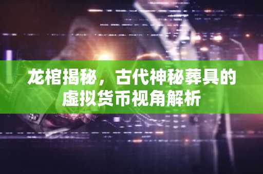 龙棺揭秘，古代神秘葬具的虚拟货币视角解析