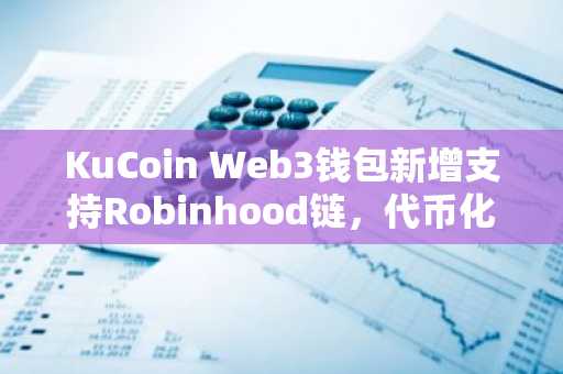 KuCoin Web3钱包新增支持Robinhood链,代币化资产加速上链