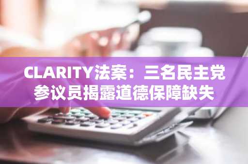 CLARITY法案:三名民主党参议员揭露道德保障缺失