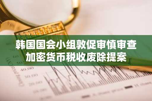 韩国国会小组敦促审慎审查加密货币税收废除提案