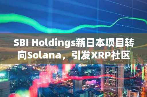 SBI Holdings新日本项目转向Solana,引发XRP社区担忧