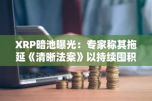 XRP暗池曝光：专家称其拖延《清晰法案》以持续囤积