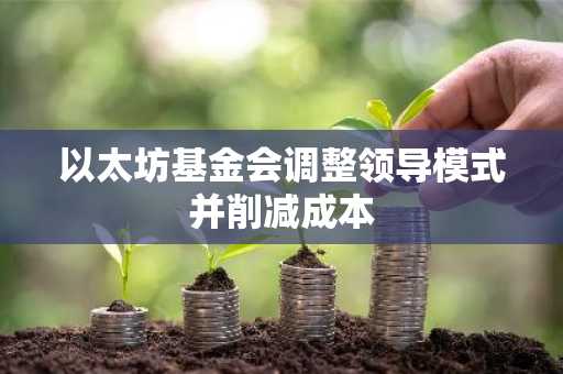 以太坊基金会调整领导模式并削减成本