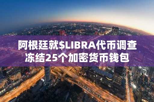 阿根廷就$LIBRA代币调查冻结25个加密货币钱包