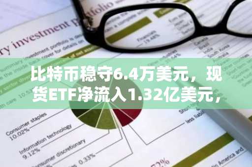 比特币稳守6.4万美元,现货ETF净流入1.32亿美元,贝莱德IBIT领跑