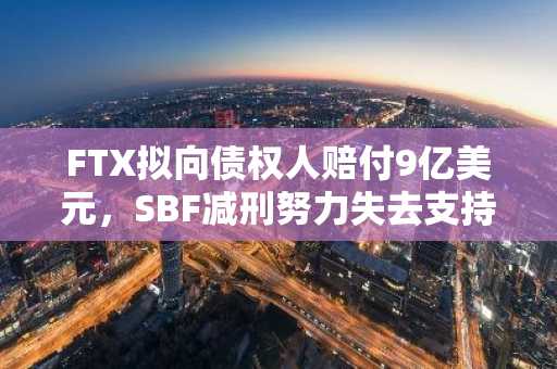 FTX拟向债权人赔付9亿美元,SBF减刑努力失去支持