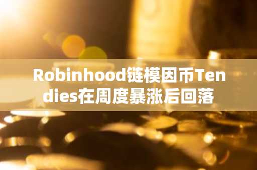 Robinhood链模因币Tendies在周度暴涨后回落