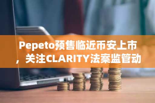 Pepeto预售临近币安上市，关注CLARITY法案监管动向