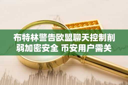 布特林警告欧盟聊天控制削弱加密安全 币安用户需关注监管风险