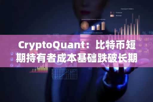 CryptoQuant:比特币短期持有者成本基础跌破长期水平