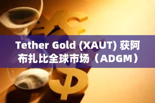 Tether Gold (XAUT) 获阿布扎比全球市场(ADGM)认可