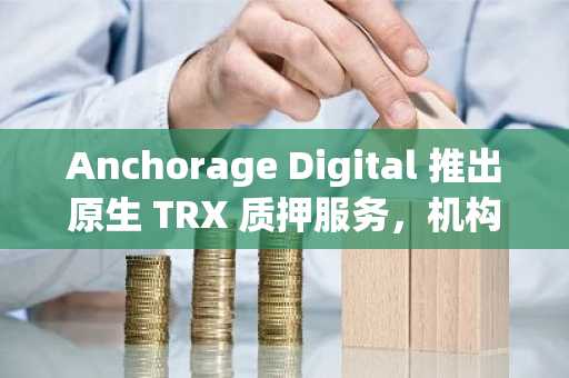 Anchorage Digital 推出原生 TRX 质押服务,机构用户可便捷参与波场生态
