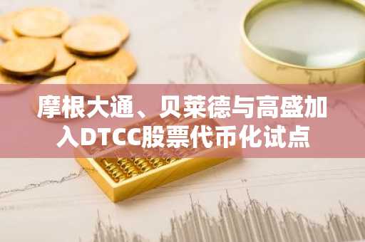 摩根大通、贝莱德与高盛加入DTCC股票代币化试点