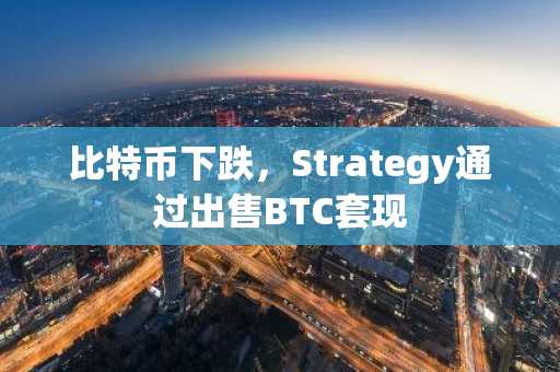 比特币下跌，Strategy通过出售BTC套现