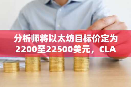 分析师将以太坊目标价定为2200至22500美元，CLARITY法案被视为关键推动因素