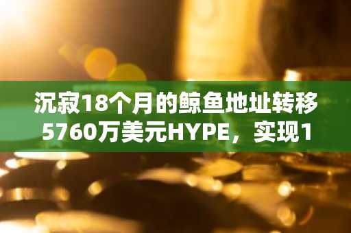 沉寂18个月的鲸鱼地址转移5760万美元HYPE，实现186%盈利