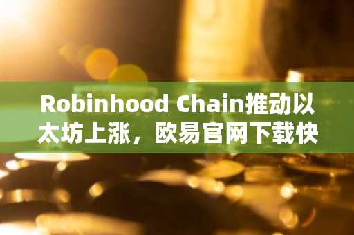 Robinhood Chain推动以太坊上涨，欧易官网下载快速注册参与交易