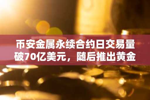 币安金属永续合约日交易量破70亿美元，随后推出黄金与白银期权