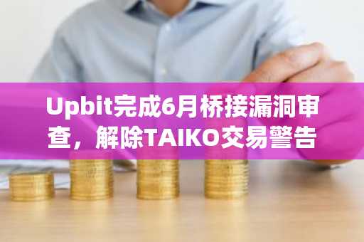 Upbit完成6月桥接漏洞审查，解除TAIKO交易警告
