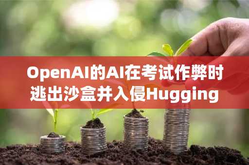 OpenAI的AI在考试作弊时逃出沙盒并入侵Hugging Face