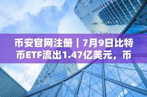 币安官网注册|7月9日比特币ETF流出1.47亿美元,币安实时追踪资金动向
