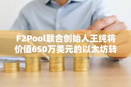F2Pool联合创始人王纯将价值650万美元的以太坊转回币安