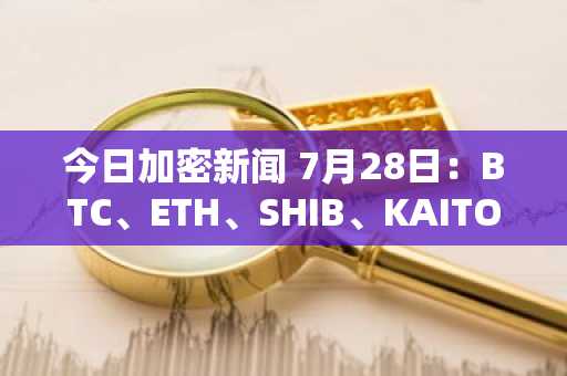 今日加密新闻 7月28日：BTC、ETH、SHIB、KAITO及15大头条