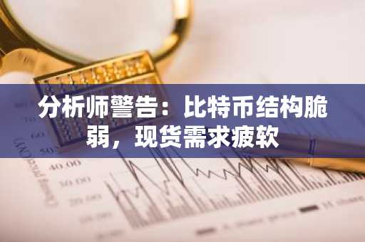 分析师警告:比特币结构脆弱,现货需求疲软