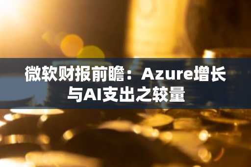微软财报前瞻：Azure增长与AI支出之较量